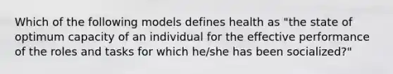 Which of the following models defines health as "the state of optimum capacity of an individual for the effective performance of the roles and tasks for which he/she has been socialized?"