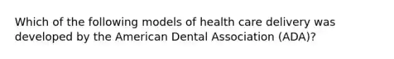 Which of the following models of health care delivery was developed by the American Dental Association (ADA)?