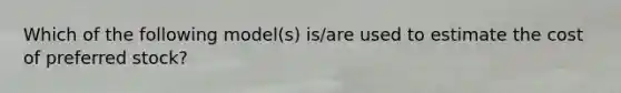 Which of the following model(s) is/are used to estimate the cost of preferred stock?