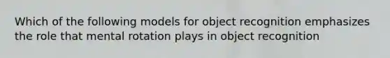 Which of the following models for object recognition emphasizes the role that mental rotation plays in object recognition