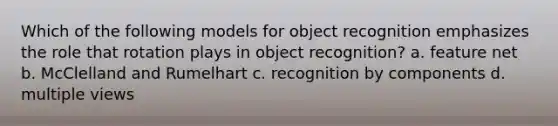 Which of the following models for object recognition emphasizes the role that rotation plays in object recognition? a. feature net b. McClelland and Rumelhart c. recognition by components d. multiple views