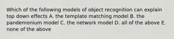 Which of the following models of object recognition can explain top down effects A. the template matching model B. the pandemonium model C. the network model D. all of the above E. none of the above