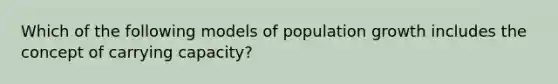 Which of the following models of population growth includes the concept of carrying capacity?