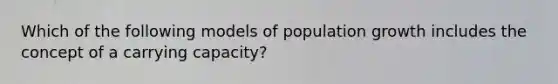 Which of the following models of population growth includes the concept of a carrying capacity?