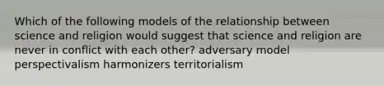 Which of the following models of the relationship between science and religion would suggest that science and religion are never in conflict with each other? adversary model perspectivalism harmonizers territorialism