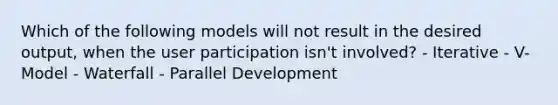 Which of the following models will not result in the desired output, when the user participation isn't involved? - Iterative - V-Model - Waterfall - Parallel Development