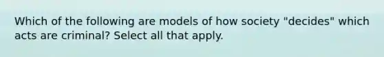 Which of the following are models of how society "decides" which acts are criminal? Select all that apply.