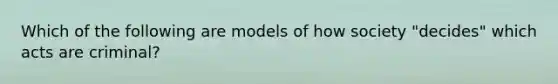 Which of the following are models of how society "decides" which acts are criminal?