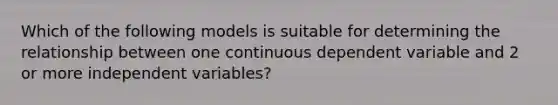 Which of the following models is suitable for determining the relationship between one continuous dependent variable and 2 or more independent variables?