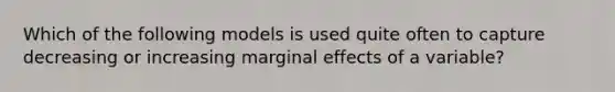 Which of the following models is used quite often to capture decreasing or increasing marginal effects of a variable?