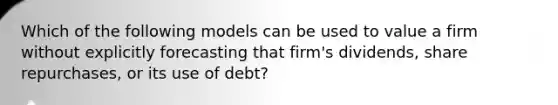 Which of the following models can be used to value a firm without explicitly forecasting that firm's dividends, share repurchases, or its use of debt?