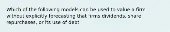 Which of the following models can be used to value a firm without explicitly forecasting that firms dividends, share repurchases, or its use of debt