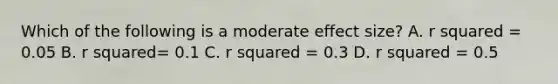 Which of the following is a moderate effect size? A. r squared = 0.05 B. r squared= 0.1 C. r squared = 0.3 D. r squared = 0.5