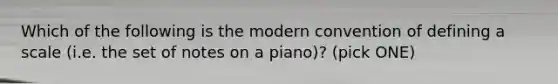 Which of the following is the modern convention of defining a scale (i.e. the set of notes on a piano)? (pick ONE)