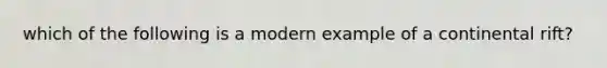 which of the following is a modern example of a continental rift?