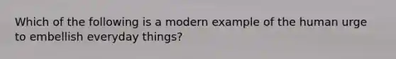 Which of the following is a modern example of the human urge to embellish everyday things?