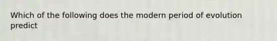 Which of the following does the modern period of evolution predict