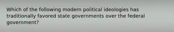 Which of the following modern political ideologies has traditionally favored state governments over the federal government?