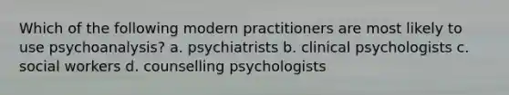 Which of the following modern practitioners are most likely to use psychoanalysis? a. psychiatrists b. clinical psychologists c. social workers d. counselling psychologists