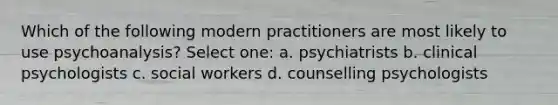 Which of the following modern practitioners are most likely to use psychoanalysis? Select one: a. psychiatrists b. clinical psychologists c. social workers d. counselling psychologists