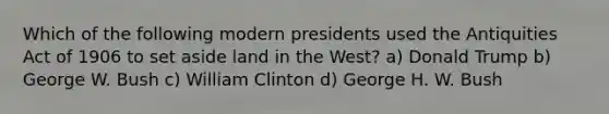 Which of the following modern presidents used the Antiquities Act of 1906 to set aside land in the West? a) Donald Trump b) George W. Bush c) William Clinton d) George H. W. Bush