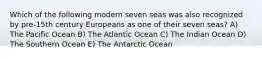 Which of the following modern seven seas was also recognized by pre-15th century Europeans as one of their seven seas? A) The Pacific Ocean B) The Atlantic Ocean C) The Indian Ocean D) The Southern Ocean E) The Antarctic Ocean