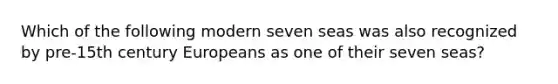 Which of the following modern seven seas was also recognized by pre-15th century Europeans as one of their seven seas?