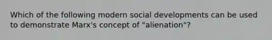 Which of the following modern social developments can be used to demonstrate Marx's concept of "alienation"?