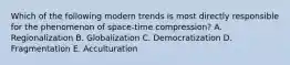 Which of the following modern trends is most directly responsible for the phenomenon of space-time compression? A. Regionalization B. Globalization C. Democratization D. Fragmentation E. Acculturation