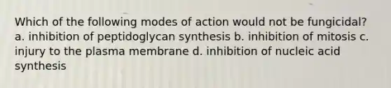 Which of the following modes of action would not be fungicidal? a. inhibition of peptidoglycan synthesis b. inhibition of mitosis c. injury to the plasma membrane d. inhibition of nucleic acid synthesis