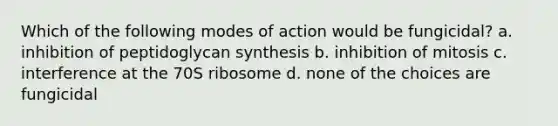 Which of the following modes of action would be fungicidal? a. inhibition of peptidoglycan synthesis b. inhibition of mitosis c. interference at the 70S ribosome d. none of the choices are fungicidal