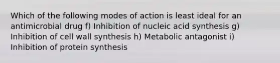 Which of the following modes of action is least ideal for an antimicrobial drug f) Inhibition of nucleic acid synthesis g) Inhibition of cell wall synthesis h) Metabolic antagonist i) Inhibition of protein synthesis