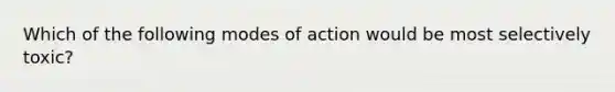 Which of the following modes of action would be most selectively toxic?