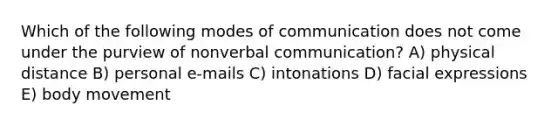 Which of the following modes of communication does not come under the purview of nonverbal communication? A) physical distance B) personal e-mails C) intonations D) facial expressions E) body movement