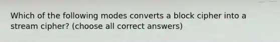 Which of the following modes converts a block cipher into a stream cipher? (choose all correct answers)