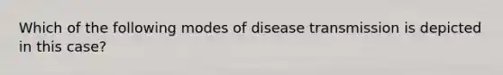 Which of the following modes of disease transmission is depicted in this case?