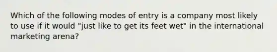 Which of the following modes of entry is a company most likely to use if it would "just like to get its feet wet" in the international marketing arena?