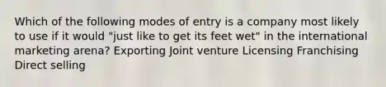 Which of the following modes of entry is a company most likely to use if it would "just like to get its feet wet" in the international marketing arena? Exporting Joint venture Licensing Franchising Direct selling