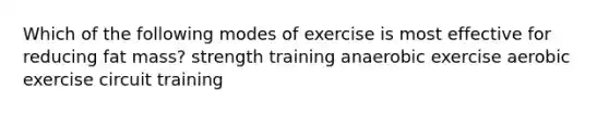 Which of the following modes of exercise is most effective for reducing fat mass? strength training anaerobic exercise aerobic exercise circuit training