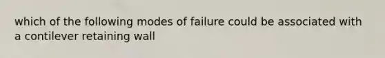 which of the following modes of failure could be associated with a contilever retaining wall