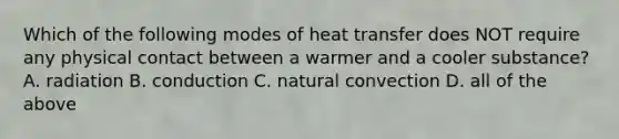 Which of the following modes of heat transfer does NOT require any physical contact between a warmer and a cooler substance? A. radiation B. conduction C. natural convection D. all of the above