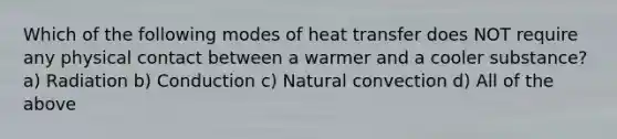 Which of the following modes of heat transfer does NOT require any physical contact between a warmer and a cooler substance? a) Radiation b) Conduction c) Natural convection d) All of the above