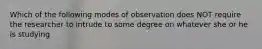 Which of the following modes of observation does NOT require the researcher to intrude to some degree on whatever she or he is studying