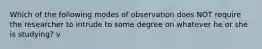 Which of the following modes of observation does NOT require the researcher to intrude to some degree on whatever he or she is studying? v