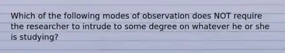 Which of the following modes of observation does NOT require the researcher to intrude to some degree on whatever he or she is studying?