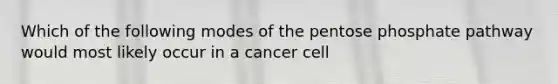 Which of the following modes of <a href='https://www.questionai.com/knowledge/kU2OmaBWIM-the-pentose-phosphate-pathway' class='anchor-knowledge'>the pentose phosphate pathway</a> would most likely occur in a cancer cell