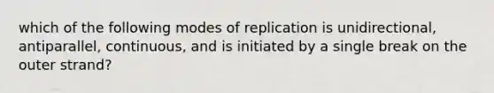 which of the following modes of replication is unidirectional, antiparallel, continuous, and is initiated by a single break on the outer strand?