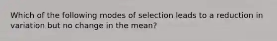 Which of the following modes of selection leads to a reduction in variation but no change in the mean?