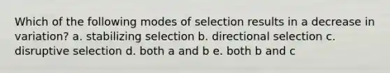 Which of the following modes of selection results in a decrease in variation? a. stabilizing selection b. directional selection c. disruptive selection d. both a and b e. both b and c