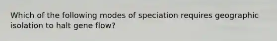 Which of the following modes of speciation requires geographic isolation to halt gene flow?